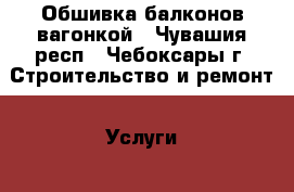 Обшивка балконов вагонкой - Чувашия респ., Чебоксары г. Строительство и ремонт » Услуги   . Чувашия респ.,Чебоксары г.